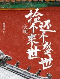 大明：捡个末世，还个盛世全文在线阅读 朱云董若兰小说全本无弹窗