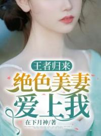 《王者归来：绝色美妻爱上我》小说最新章节免费试读（完整版未删节）