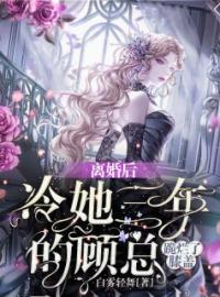 《离婚后，冷她三年的顾总跪烂了膝盖》小说全文精彩章节在线阅读（瑞长晴顾时初）