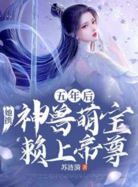 五年后，她携神兽萌宝赖上帝尊云染月姬无念目录_五年后，她携神兽萌宝赖上帝尊小说阅读