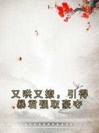 《又哄又撩，引得暴君强取豪夺》小说最新章节免费试读（完整版未删节）