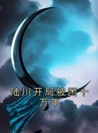 陆川开局被困十万年陆川阿福溪云小说结局完整全文