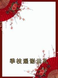 季枝遥谢云礼免费试读(季枝遥谢云礼小说全本资源) 无广告