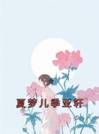 夏梦儿季亚轩小说章节目录 《夏梦儿季亚轩》全文阅读