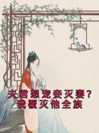 《夫君想宠妾灭妻？我覆灭他全族》小说最新章节免费试读（完整版未删节）