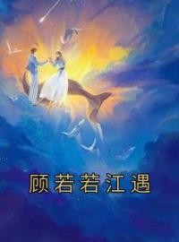 顾若若江遇全文免费试读 顾若若江遇小说大结局无弹窗