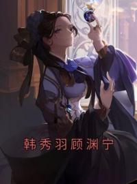 韩秀羽顾渊宁全章节免费在线阅读 韩秀羽顾渊宁小说完结版