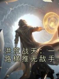 洪荒战天：一路横推无敌手完整版 狂战狂天全章节阅读