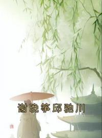 谢晚筝邱驰川(谢晚筝邱驰川)全文完结在线阅读完整版