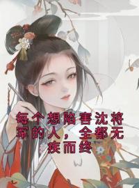 沈妤江敛之小说章节目录 每个想陷害沈将军的人，全都无疾而终全文阅读