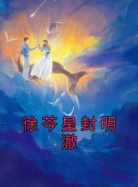 徐芩星封明澈小说章节目录 《徐芩星封明澈》全文阅读