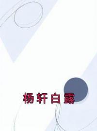 《杨轩白露》杨轩白露小说全文免费试读