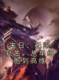 末日：无限复生，从单细胞到高维完整版 顾白腐蚀鼠全章节阅读