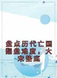 盘点历代亡国翻盘难度，大宋垫底小说最新章节免费试读（完整版未删节）