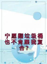 《宁愿翻垃圾桶也不肯跟我复合？》林夏裴知昱小说精彩内容在线阅读