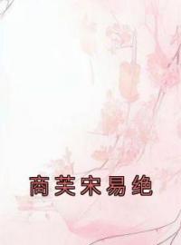 《商芙宋易绝》商芙宋易绝小说全本在线阅读