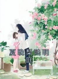 夏晚梨陆明庭by夏晚梨陆明庭完整版 夏晚梨陆明庭小说全集在线阅读