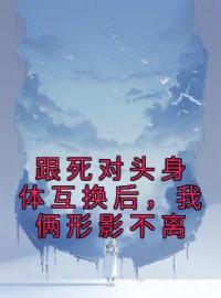 《跟死对头身体互换后，我俩形影不离》闻昼纪维今小说全本在线阅读