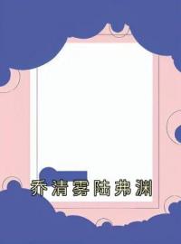 《乔清雾陆弗渊》小说完整版在线阅读（主角乔清雾陆弗渊）