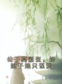 《公子莫紧张，娇娘子她只谋爱》小说全集免费在线阅读（阮蔷楚啸宁）