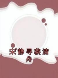 《宋静寻裴清舟》宋静寻裴清舟小说精彩章节在线阅读