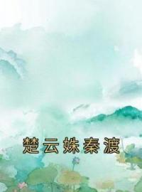 《楚云姝秦渡》小说全文精彩章节在线阅读（楚云姝秦渡）