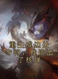 《重生成边关守将，我造出了核弹》小说全文精彩章节在线阅读（白鸣白杰）