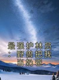 最强护林员：野兽把我当奶爸免费试读(林一韩栋小说全本资源) 无广告