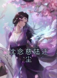 沈念慈陆迁尘by沈念慈陆迁尘完整版 沈念慈陆迁尘小说全集在线阅读