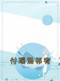 《付瑶汤祁宥》小说全文精彩章节在线阅读（付瑶汤祁宥）