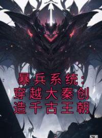 《暴兵系统:穿越大秦创造千古王朝》小说最新章节免费试读（完整版未删节）