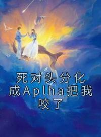 死对头分化成Aplha把我咬了小说全集免费在线阅读（宋铭初江随）