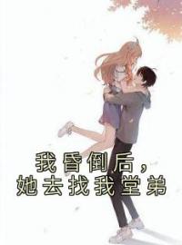 《我昏倒后，她去找我堂弟》洛宸沈沁小说精彩章节在线阅读