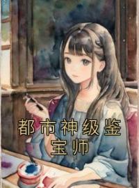 楚明程慧心小说阅读_楚明程慧心小说《都市神级鉴宝师》