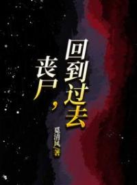 《丧尸，回到过去》小说全集免费在线阅读（楠楠武大少爷）