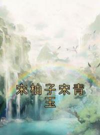 《宋柚子宋青玉》小说全文精彩章节在线阅读（宋柚子宋青玉）