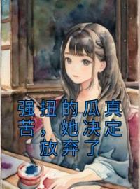 《强扭的瓜真苦，她决定放弃了》小说全文精彩章节在线阅读（温隽北程向星）