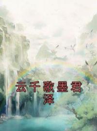 《云千歌墨君泽》小说完整版在线阅读（主角云千歌墨君泽）