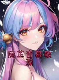 《阮芷音慕敬深》小说全文精彩章节在线阅读（阮芷音慕敬深）