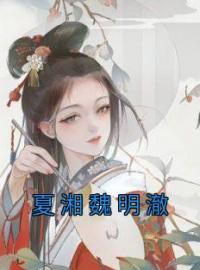 《夏湘魏明澈》小说完整版在线阅读（主角夏湘魏明澈）