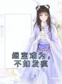 《继室难为，不如发疯》最新章节 继室难为，不如发疯顾皎尚子誉全文阅读