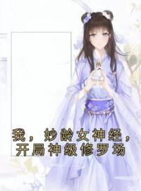 《我，妙龄女神经，开局神级修罗场》小说最新章节免费试读（完整版未删节）