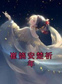 《崔娆安楚祈年》小说全文精彩章节在线阅读（崔娆安楚祈年）