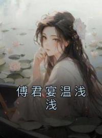 傅君宴温浅浅小说全文精彩章节在线阅读（温浅浅傅君宴）