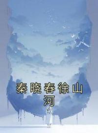 秦晓春徐山河(秦晓春徐山河)全文完结在线阅读完整版