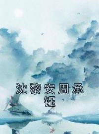 《沈黎安周承钰》沈黎安周承钰小说全文免费试读