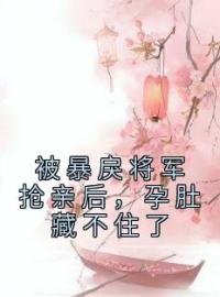 《被暴戾将军抢亲后，孕肚藏不住了》谢砚十孙芑小说全文免费试读