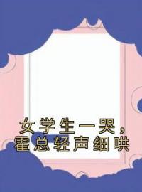 《女学生一哭，霍总轻声细哄》小说全文精彩章节在线阅读（温筱霍言宸）