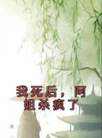 《我死后，阿姐杀疯了》小说全集免费在线阅读（茹儿阿莲）