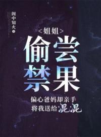 《姐姐偷尝禁果，偏心爸妈却亲手将我送给混混》乔星月月小说精彩章节在线阅读